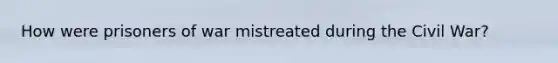 How were prisoners of war mistreated during the Civil War?