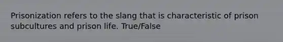 Prisonization refers to the slang that is characteristic of prison subcultures and prison life. True/False