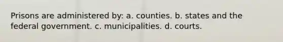 Prisons are administered by: a. counties. b. states and the federal government. c. municipalities. d. courts.