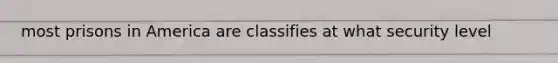 most prisons in America are classifies at what security level