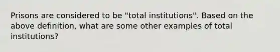 Prisons are considered to be "total institutions". Based on the above definition, what are some other examples of total institutions?