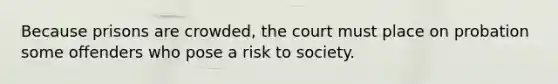 Because prisons are crowded, the court must place on probation some offenders who pose a risk to society.