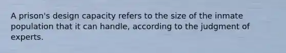 A prison's design capacity refers to the size of the inmate population that it can handle, according to the judgment of experts.