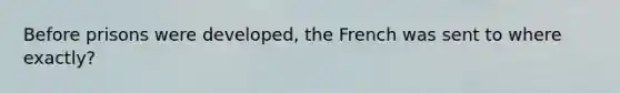 Before prisons were developed, the French was sent to where exactly?