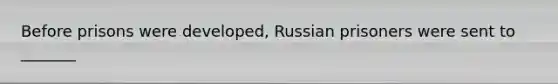 Before prisons were developed, Russian prisoners were sent to _______