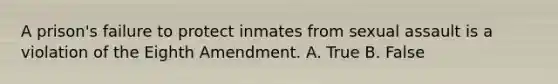 A prison's failure to protect inmates from sexual assault is a violation of the Eighth Amendment. A. True B. False