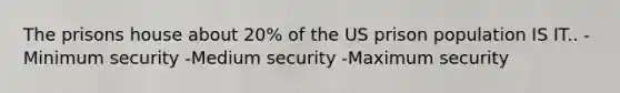 The prisons house about 20% of the US prison population IS IT.. -Minimum security -Medium security -Maximum security