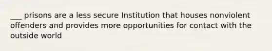 ___ prisons are a less secure Institution that houses nonviolent offenders and provides more opportunities for contact with the outside world