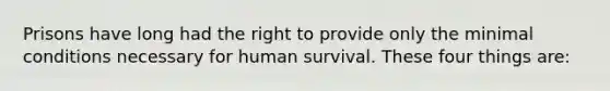 Prisons have long had the right to provide only the minimal conditions necessary for human survival. These four things are: