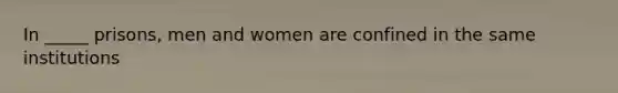 In _____ prisons, men and women are confined in the same institutions