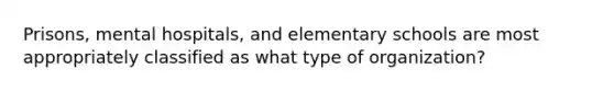 Prisons, mental hospitals, and elementary schools are most appropriately classified as what type of organization?