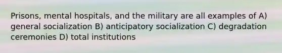 Prisons, mental hospitals, and the military are all examples of A) general socialization B) anticipatory socialization C) degradation ceremonies D) total institutions