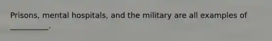 Prisons, mental hospitals, and the military are all examples of __________.