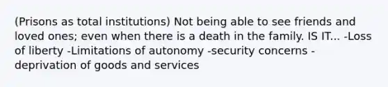 (Prisons as total institutions) Not being able to see friends and loved ones; even when there is a death in the family. IS IT... -Loss of liberty -Limitations of autonomy -security concerns -deprivation of goods and services