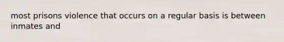 most prisons violence that occurs on a regular basis is between inmates and
