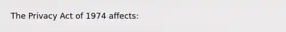 The Privacy Act of 1974 affects: