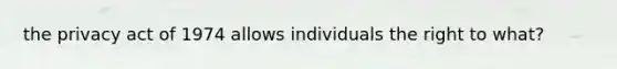 the privacy act of 1974 allows individuals the right to what?