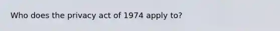 Who does the privacy act of 1974 apply to?