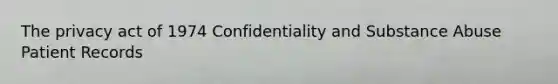 The privacy act of 1974 Confidentiality and Substance Abuse Patient Records