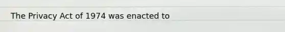 The Privacy Act of 1974 was enacted to