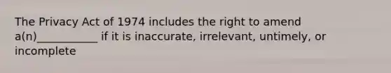 The Privacy Act of 1974 includes the right to amend a(n)___________ if it is inaccurate, irrelevant, untimely, or incomplete