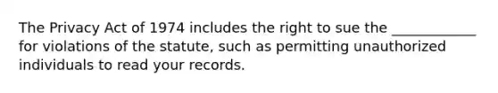 The Privacy Act of 1974 includes the right to sue the ____________ for violations of the statute, such as permitting unauthorized individuals to read your records.