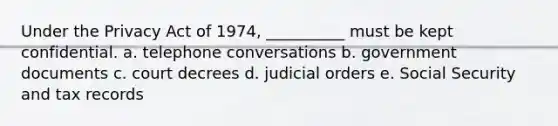 Under the Privacy Act of 1974, __________ must be kept confidential. a. telephone conversations b. government documents c. court decrees d. judicial orders e. Social Security and tax records