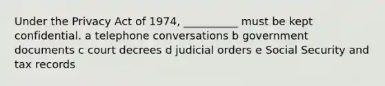 Under the Privacy Act of 1974, __________ must be kept confidential. a telephone conversations b government documents c court decrees d judicial orders e Social Security and tax records