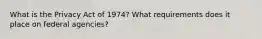 What is the Privacy Act of 1974? What requirements does it place on federal agencies?