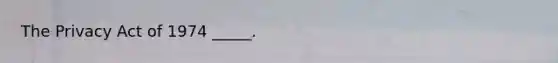 The Privacy Act of 1974 _____.