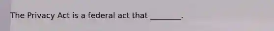 The Privacy Act is a federal act that ________.