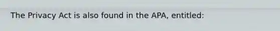 The Privacy Act is also found in the APA, entitled: