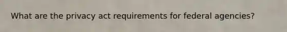 What are the privacy act requirements for federal agencies?