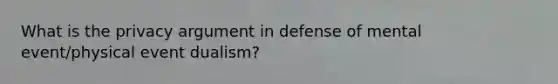 What is the privacy argument in defense of mental event/physical event dualism?