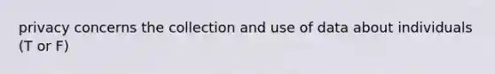 privacy concerns the collection and use of data about individuals (T or F)