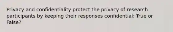 Privacy and confidentiality protect the privacy of research participants by keeping their responses confidential: True or False?