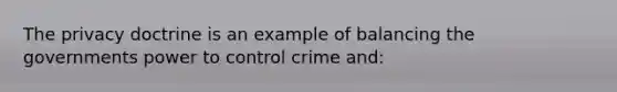 The privacy doctrine is an example of balancing the governments power to control crime and: