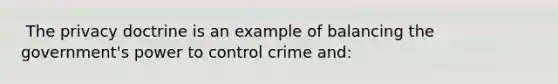 ​ The privacy doctrine is an example of balancing the government's power to control crime and: