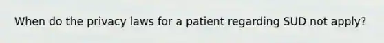 When do the privacy laws for a patient regarding SUD not apply?