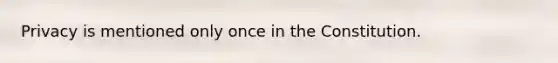 Privacy is mentioned only once in the Constitution.