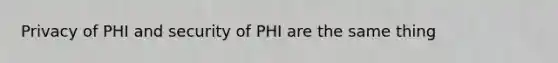 Privacy of PHI and security of PHI are the same thing