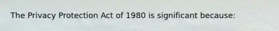 The Privacy Protection Act of 1980 is significant because: