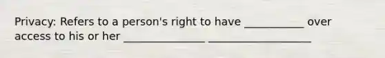 Privacy: Refers to a person's right to have ___________ over access to his or her _______________ ___________________​