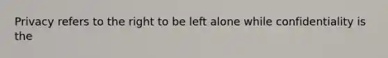 Privacy refers to the right to be left alone while confidentiality is the