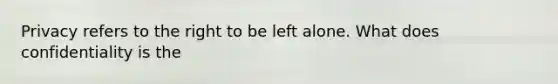 Privacy refers to the right to be left alone. What does confidentiality is the