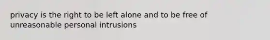 privacy is the right to be left alone and to be free of unreasonable personal intrusions