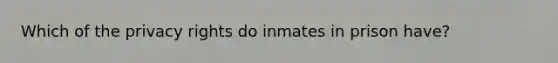 Which of the privacy rights do inmates in prison have?