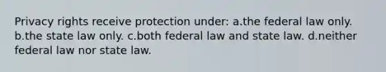 Privacy rights receive protection under: a.the federal law only. b.the state law only. c.both federal law and state law. d.neither federal law nor state law.