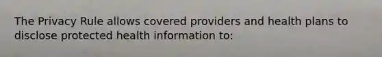 The Privacy Rule allows covered providers and health plans to disclose protected health information to: