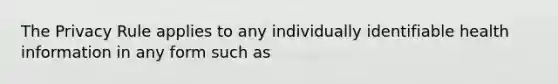 The Privacy Rule applies to any individually identifiable health information in any form such as